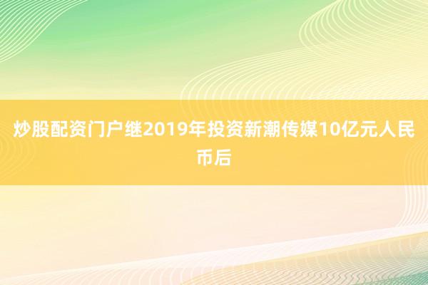 炒股配资门户继2019年投资新潮传媒10亿元人民币后