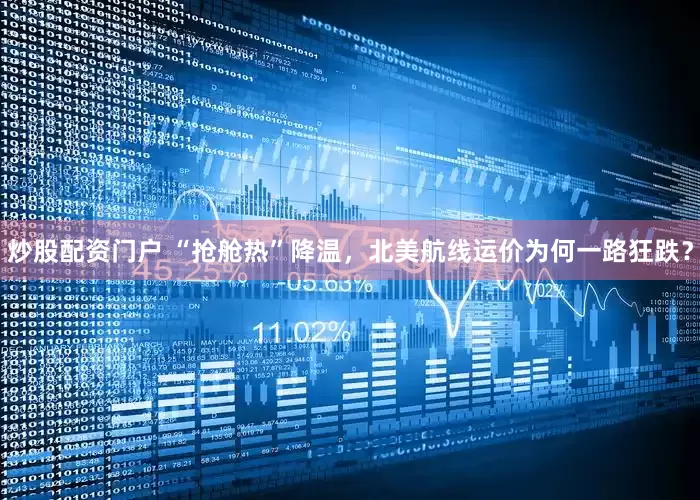 炒股配资门户 “抢舱热”降温，北美航线运价为何一路狂跌？