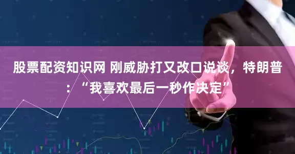 股票配资知识网 刚威胁打又改口说谈，特朗普：“我喜欢最后一秒作决定”