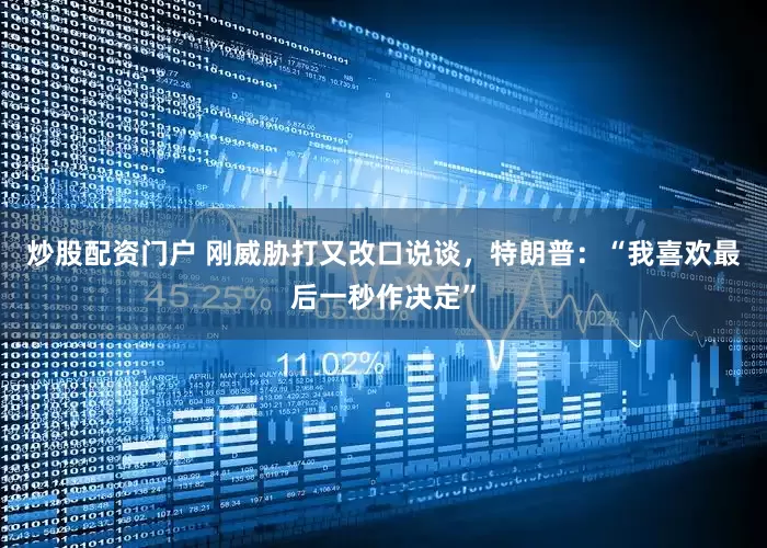 炒股配资门户 刚威胁打又改口说谈，特朗普：“我喜欢最后一秒作决定”