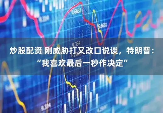炒股配资 刚威胁打又改口说谈，特朗普：“我喜欢最后一秒作决定”