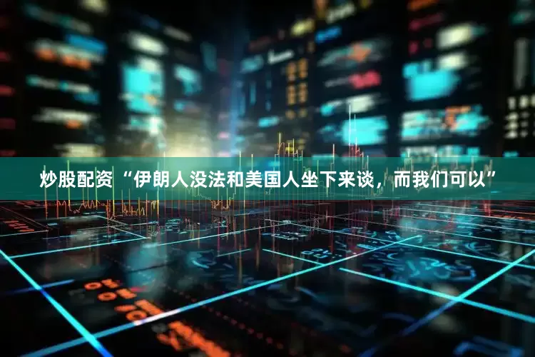 炒股配资 “伊朗人没法和美国人坐下来谈，而我们可以”