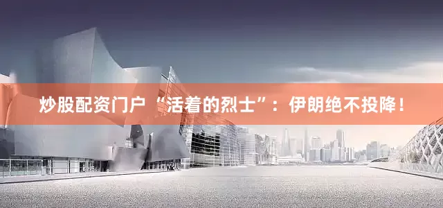 炒股配资门户 “活着的烈士”：伊朗绝不投降！