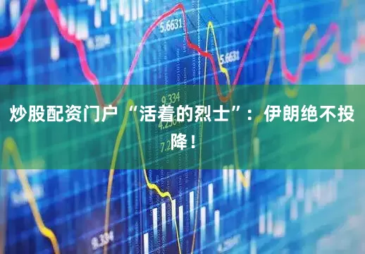 炒股配资门户 “活着的烈士”：伊朗绝不投降！