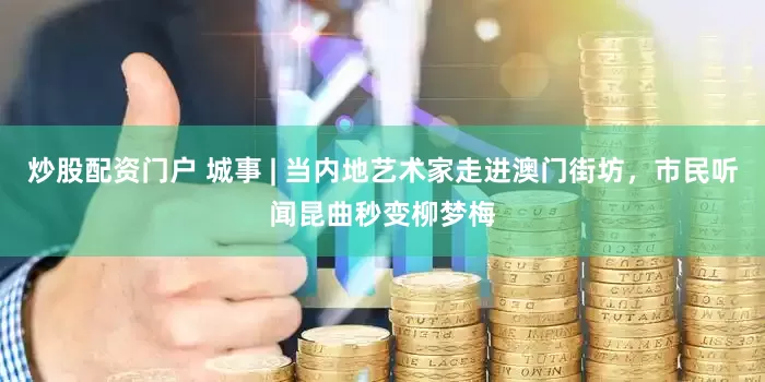 炒股配资门户 城事 | 当内地艺术家走进澳门街坊，市民听闻昆曲秒变柳梦梅