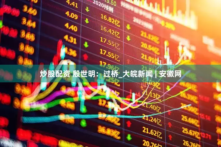 炒股配资 殷世明：过桥_大皖新闻 | 安徽网