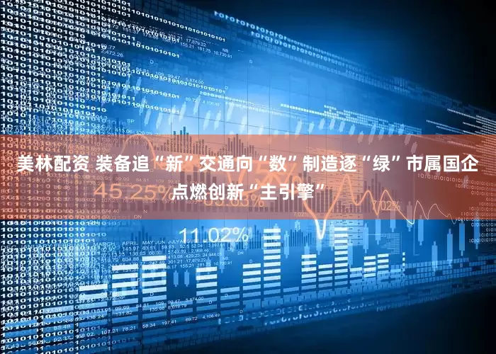 美林配资 装备追“新”交通向“数”制造逐“绿”市属国企点燃创新“主引擎”