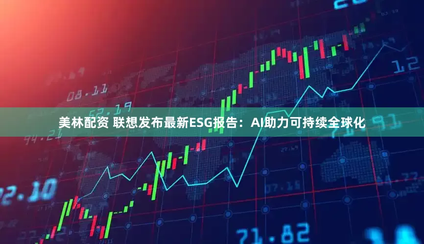 美林配资 联想发布最新ESG报告：AI助力可持续全球化