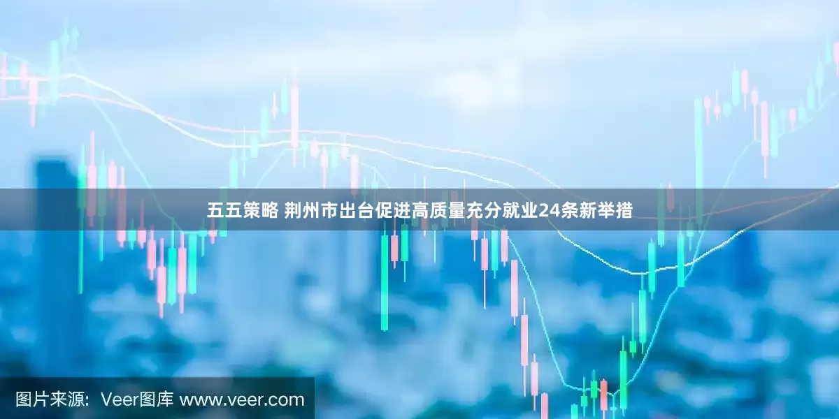 五五策略 荆州市出台促进高质量充分就业24条新举措