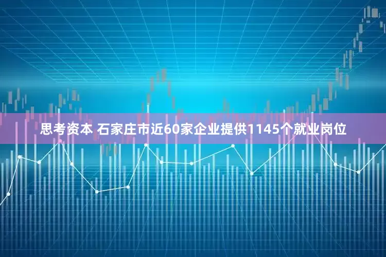 思考资本 石家庄市近60家企业提供1145个就业岗位