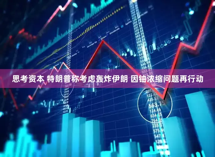 思考资本 特朗普称考虑轰炸伊朗 因铀浓缩问题再行动