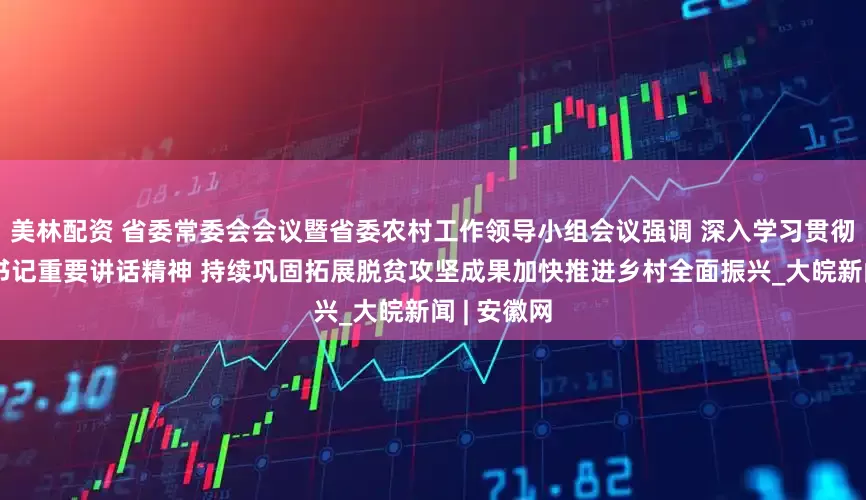 美林配资 省委常委会会议暨省委农村工作领导小组会议强调 深入学习贯彻习近平总书记重要讲话精神 持续巩固拓展脱贫攻坚成果加快推进乡村全面振兴_大皖新闻 | 安徽网