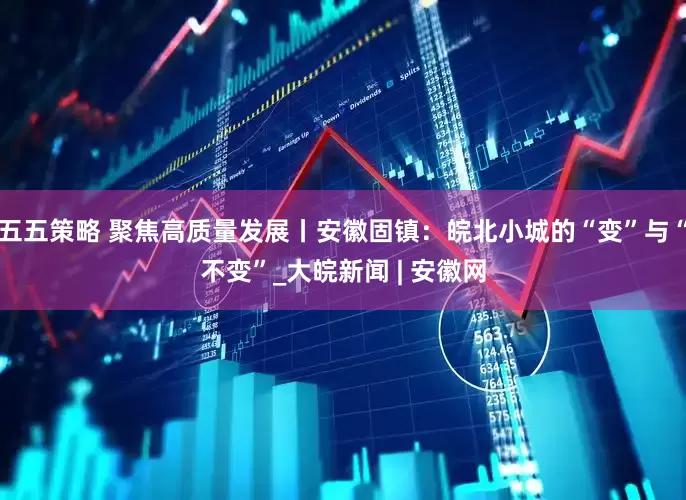 五五策略 聚焦高质量发展丨安徽固镇：皖北小城的“变”与“不变”_大皖新闻 | 安徽网