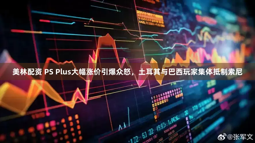 美林配资 PS Plus大幅涨价引爆众怒，土耳其与巴西玩家集体抵制索尼