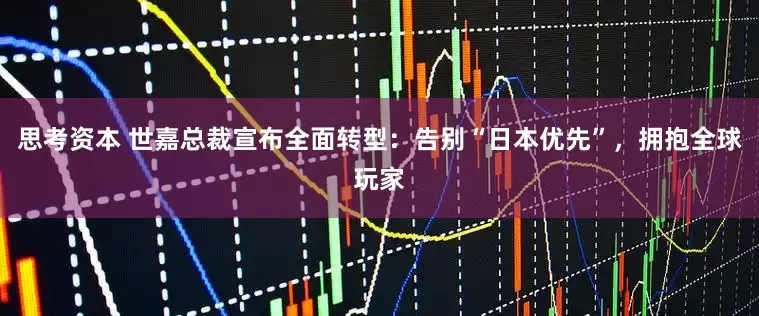 思考资本 世嘉总裁宣布全面转型：告别“日本优先”，拥抱全球玩家