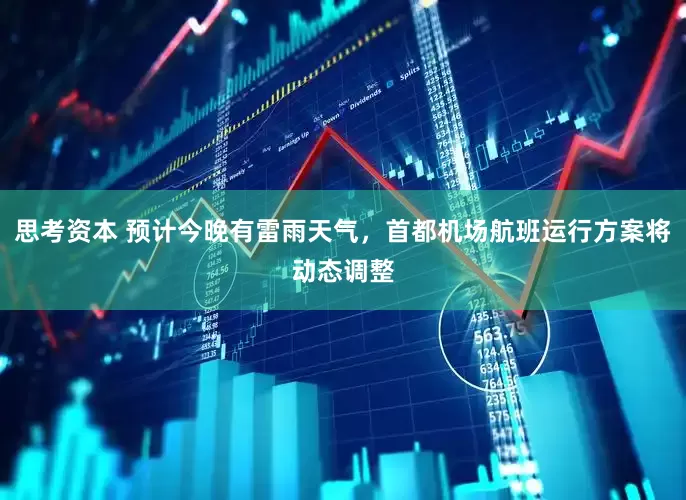 思考资本 预计今晚有雷雨天气，首都机场航班运行方案将动态调整