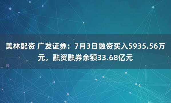 美林配资 广发证券：7月3日融资买入5935.56万元，融资融券余额33.68亿元