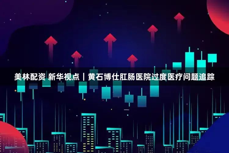 美林配资 新华视点｜黄石博仕肛肠医院过度医疗问题追踪