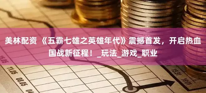 美林配资 《五霸七雄之英雄年代》震撼首发，开启热血国战新征程！_玩法_游戏_职业