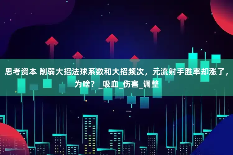思考资本 削弱大招法球系数和大招频次，元流射手胜率却涨了，为啥？_吸血_伤害_调整