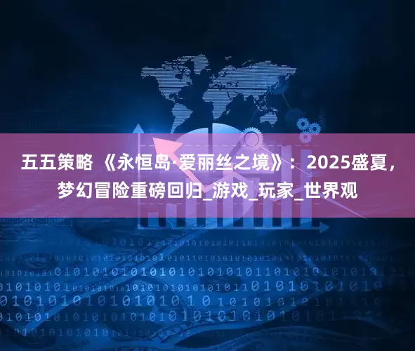 五五策略 《永恒岛·爱丽丝之境》：2025盛夏，梦幻冒险重磅回归_游戏_玩家_世界观