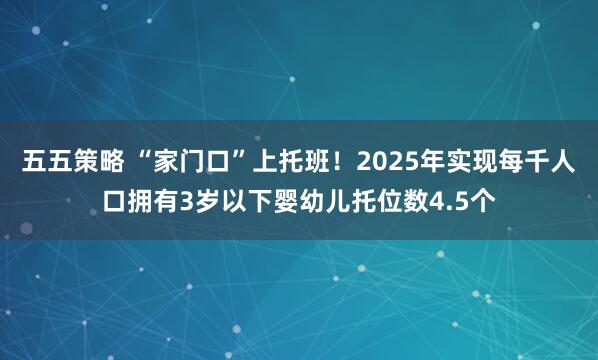 五五策略 “家门口”上托班！2025年实现每千人口拥有3岁以下婴幼儿托位数4.5个