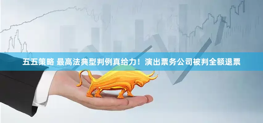 五五策略 最高法典型判例真给力！演出票务公司被判全额退票