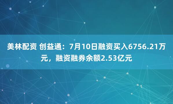 美林配资 创益通：7月10日融资买入6756.21万元，融资融券余额2.53亿元