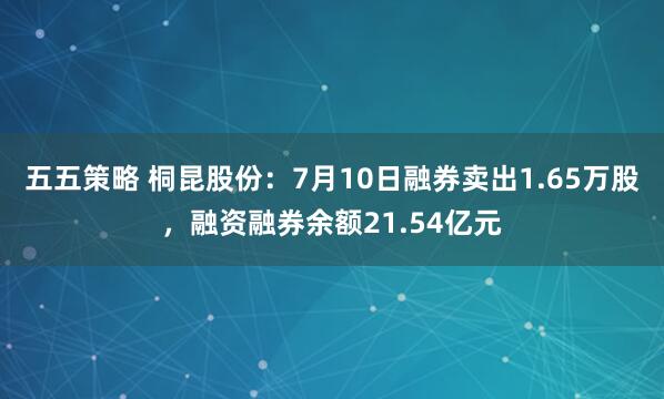 五五策略 桐昆股份：7月10日融券卖出1.65万股，融资融券余额21.54亿元