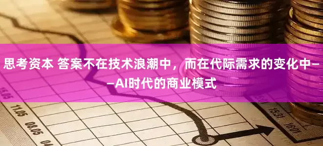 思考资本 答案不在技术浪潮中，而在代际需求的变化中——AI时代的商业模式