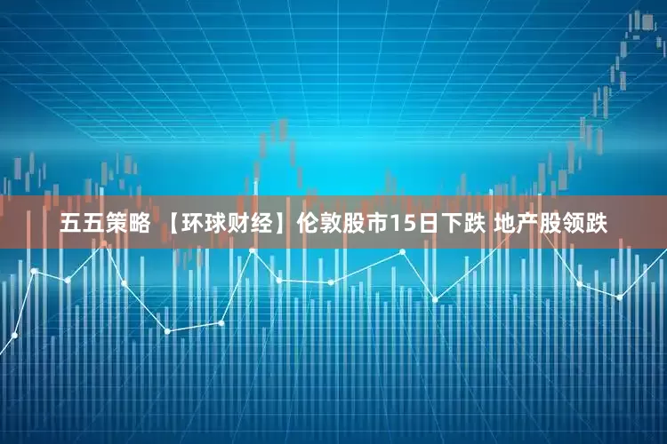 五五策略 【环球财经】伦敦股市15日下跌 地产股领跌