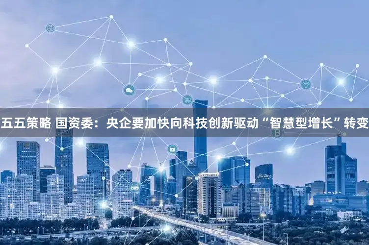 五五策略 国资委：央企要加快向科技创新驱动“智慧型增长”转变