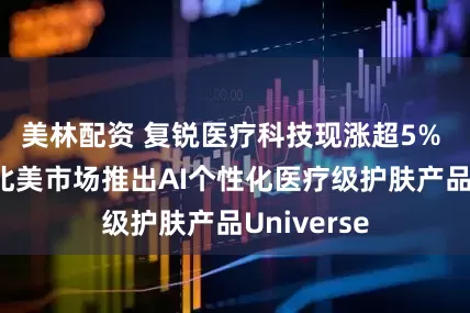 美林配资 复锐医疗科技现涨超5% 附属已向北美市场推出AI个性化医疗级护肤产品Universe