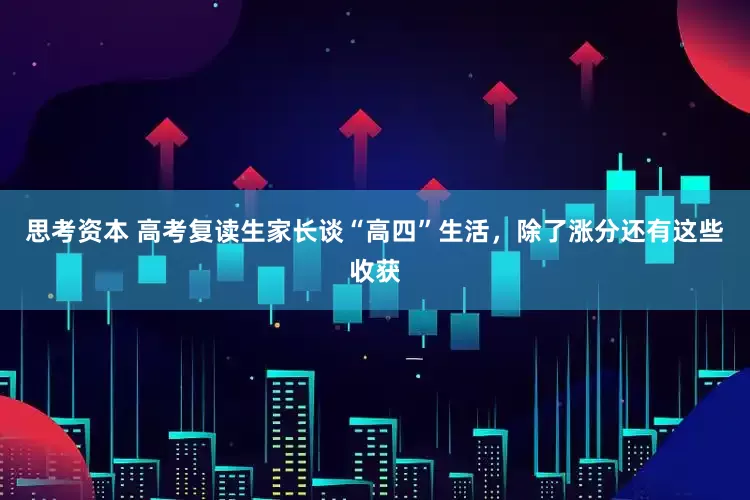 思考资本 高考复读生家长谈“高四”生活，除了涨分还有这些收获