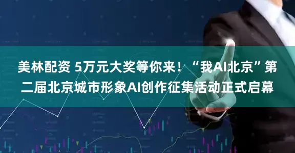 美林配资 5万元大奖等你来！“我AI北京”第二届北京城市形象AI创作征集活动正式启幕