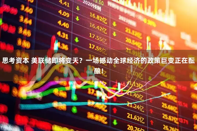 思考资本 美联储即将变天？一场撼动全球经济的政策巨变正在酝酿！