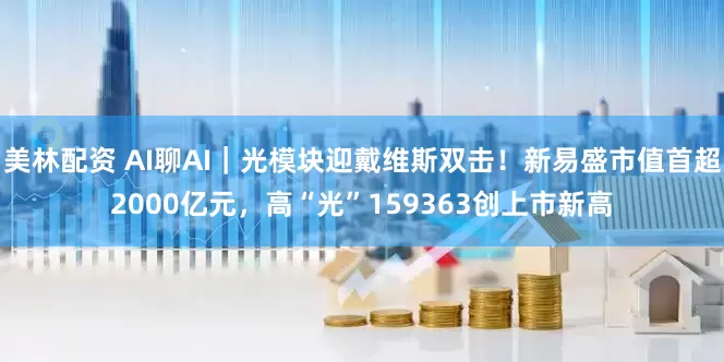 美林配资 AI聊AI｜光模块迎戴维斯双击！新易盛市值首超2000亿元，高“光”159363创上市新高
