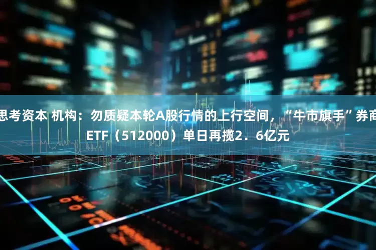 思考资本 机构：勿质疑本轮A股行情的上行空间，“牛市旗手”券商ETF（512000）单日再揽2．6亿元