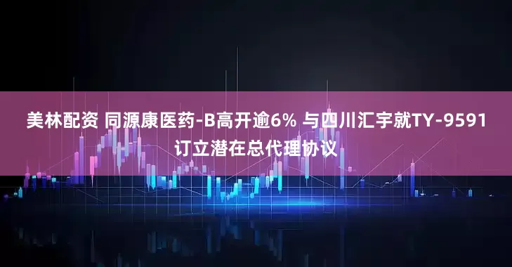 美林配资 同源康医药-B高开逾6% 与四川汇宇就TY-9591订立潜在总代理协议