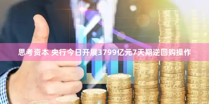 思考资本 央行今日开展3799亿元7天期逆回购操作