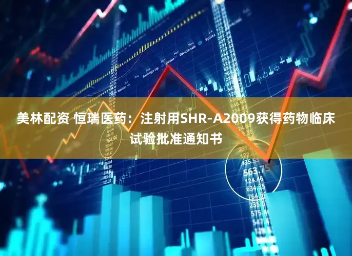 美林配资 恒瑞医药：注射用SHR-A2009获得药物临床试验批准通知书