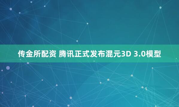 传金所配资 腾讯正式发布混元3D 3.0模型