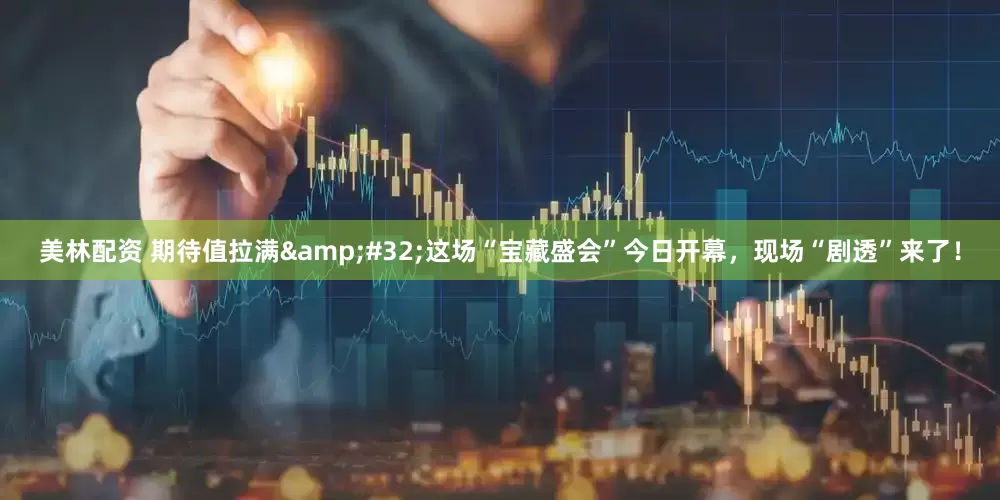 美林配资 期待值拉满&#32;这场“宝藏盛会”今日开幕，现场“剧透”来了！