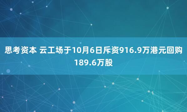 思考资本 云工场于10月6日斥资916.9万港元回购189.6万股