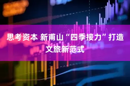 思考资本 新甫山“四季接力”打造文旅新范式