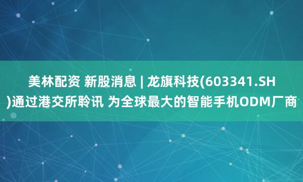 美林配资 新股消息 | 龙旗科技(603341.SH)通过港交所聆讯 为全球最大的智能手机ODM厂商