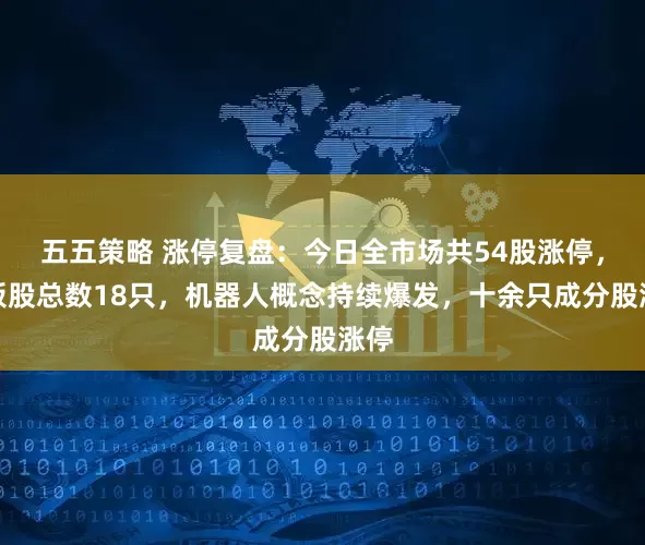五五策略 涨停复盘:今日全市场共54股涨停,连板股总数18只,机器人概念持续爆发,十余只成分股涨停