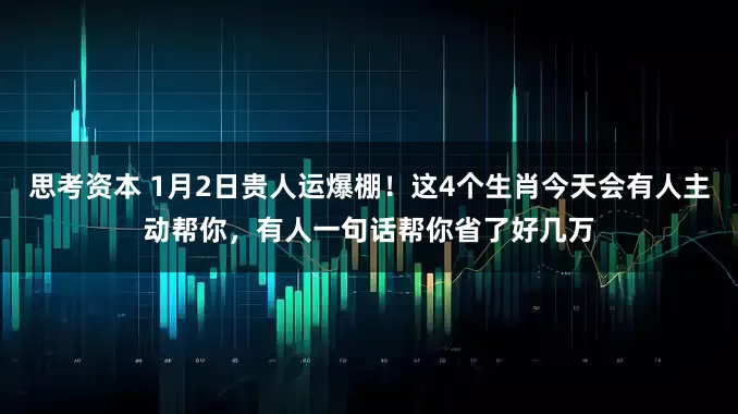 思考资本 1月2日贵人运爆棚!这4个生肖今天会有人主动帮你,有人一句话帮你省了好几万
