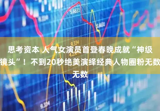 思考资本 人气女演员首登春晚成就“神级镜头”！不到20秒绝美演绎经典人物圈粉无数