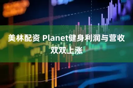 美林配资 Planet健身利润与营收双双上涨